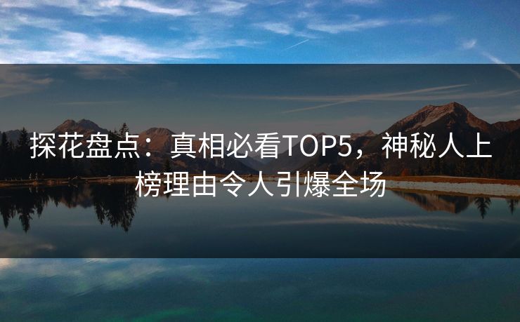 探花盘点：真相必看TOP5，神秘人上榜理由令人引爆全场