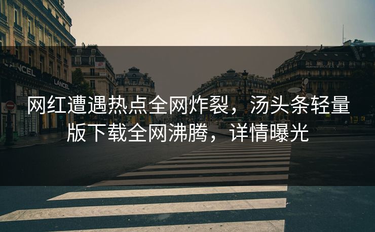 网红遭遇热点全网炸裂，汤头条轻量版下载全网沸腾，详情曝光