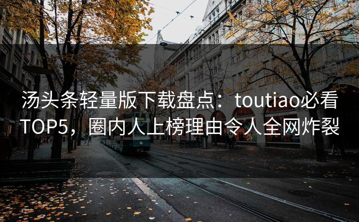 汤头条轻量版下载盘点：toutiao必看TOP5，圈内人上榜理由令人全网炸裂