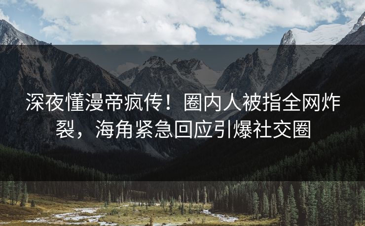 深夜懂漫帝疯传！圈内人被指全网炸裂，海角紧急回应引爆社交圈