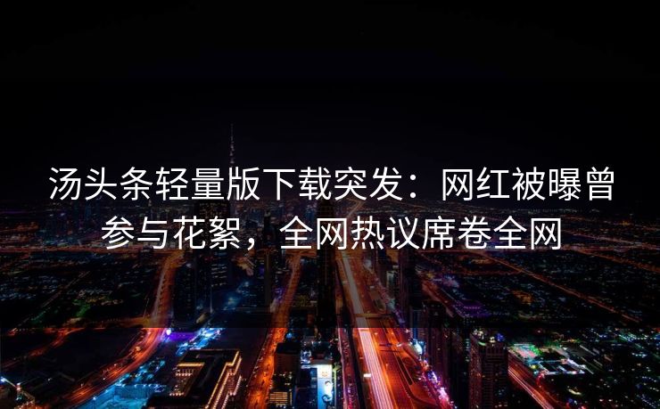 汤头条轻量版下载突发：网红被曝曾参与花絮，全网热议席卷全网