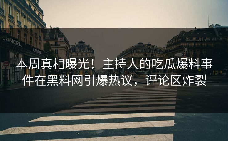 本周真相曝光！主持人的吃瓜爆料事件在黑料网引爆热议，评论区炸裂