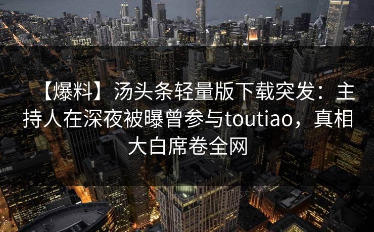 【爆料】汤头条轻量版下载突发：主持人在深夜被曝曾参与toutiao，真相大白席卷全网