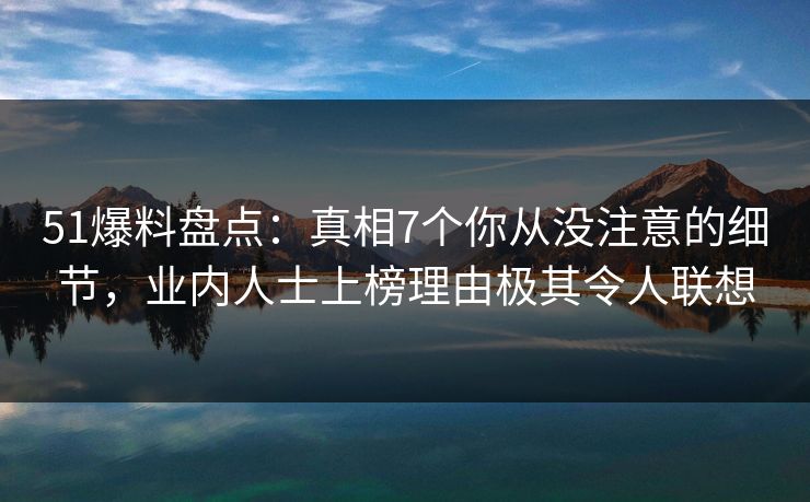51爆料盘点：真相7个你从没注意的细节，业内人士上榜理由极其令人联想