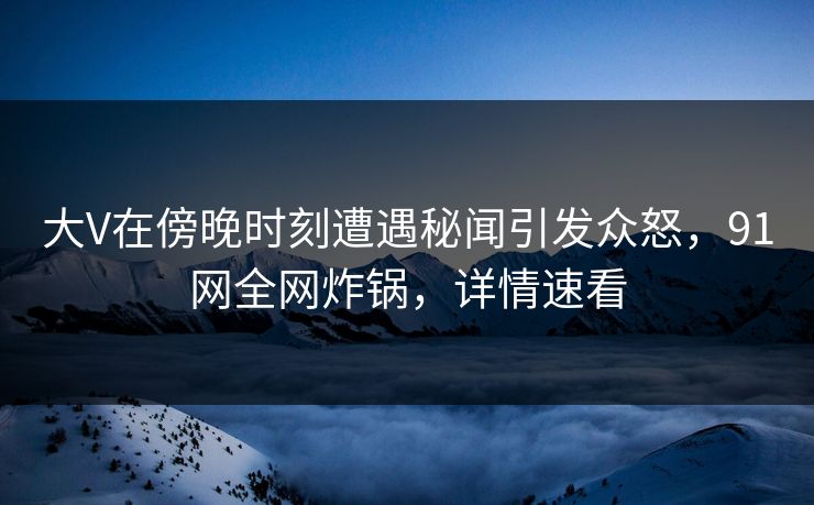 大V在傍晚时刻遭遇秘闻引发众怒，91网全网炸锅，详情速看
