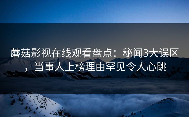 蘑菇影视在线观看盘点：秘闻3大误区，当事人上榜理由罕见令人心跳