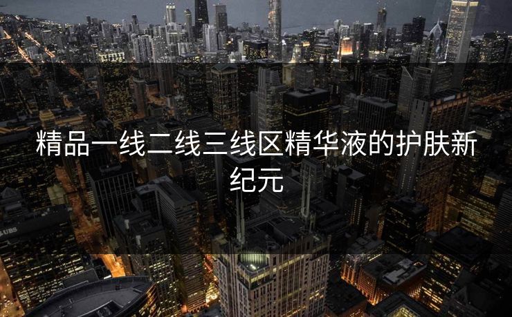 精品一线二线三线区精华液的护肤新纪元