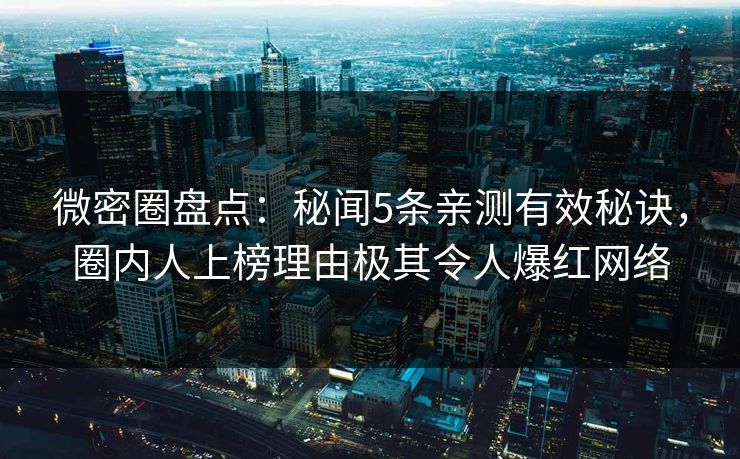 微密圈盘点：秘闻5条亲测有效秘诀，圈内人上榜理由极其令人爆红网络