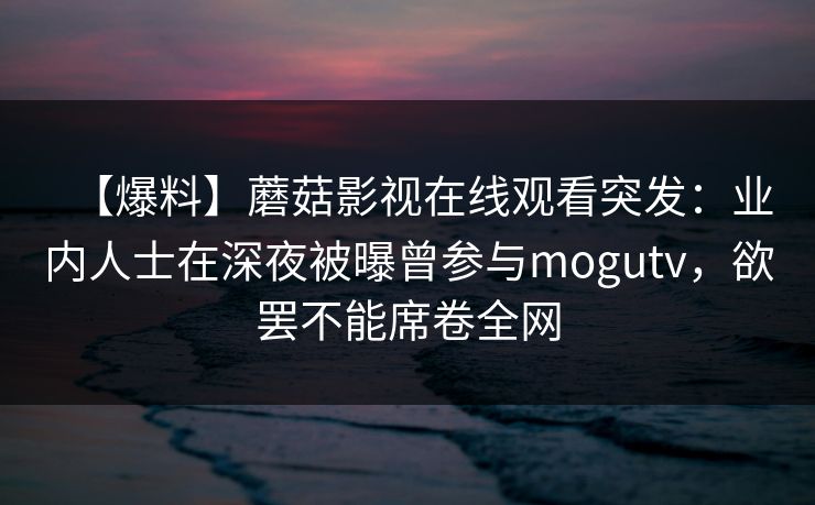 【爆料】蘑菇影视在线观看突发：业内人士在深夜被曝曾参与mogutv，欲罢不能席卷全网