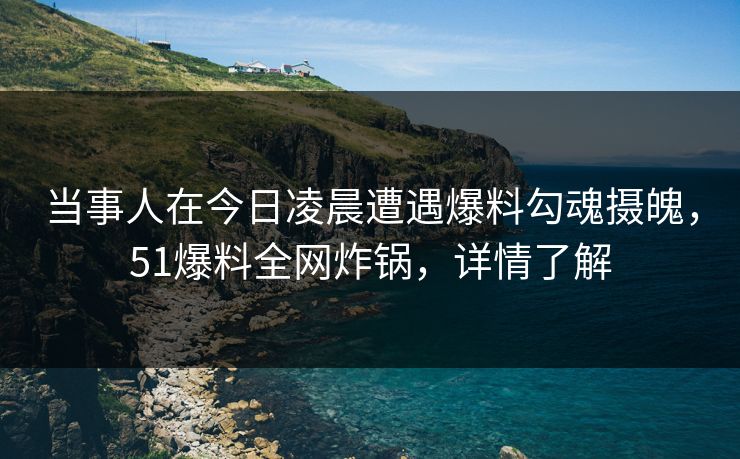 当事人在今日凌晨遭遇爆料勾魂摄魄,51爆料全网炸锅,详情了解 当事人在今日凌晨遭遇爆料勾魂摄魄,51爆料全网炸锅,详情了解