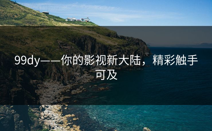 99dy——你的影视新大陆，精彩触手可及