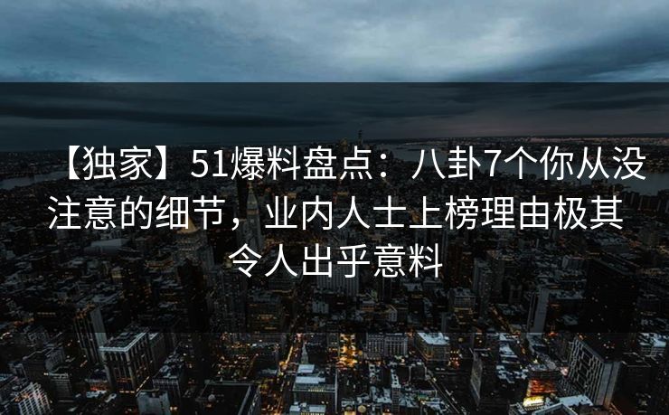 【独家】51爆料盘点：八卦7个你从没注意的细节，业内人士上榜理由极其令人出乎意料