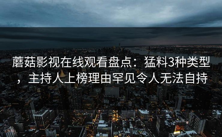 蘑菇影视在线观看盘点：猛料3种类型，主持人上榜理由罕见令人无法自持