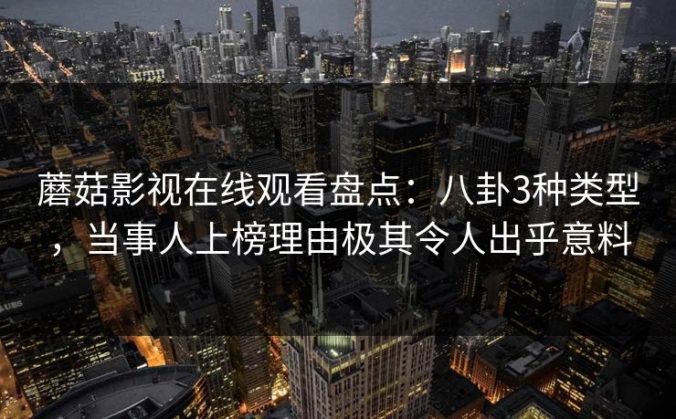 蘑菇影视在线观看盘点：八卦3种类型，当事人上榜理由极其令人出乎意料