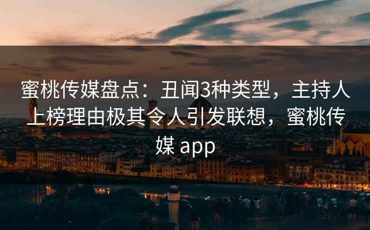蜜桃传媒盘点：丑闻3种类型，主持人上榜理由极其令人引发联想，蜜桃传媒 app