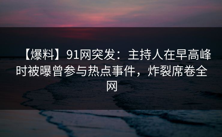 【爆料】91网突发：主持人在早高峰时被曝曾参与热点事件，炸裂席卷全网