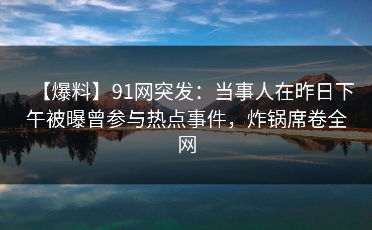【爆料】91网突发：当事人在昨日下午被曝曾参与热点事件，炸锅席卷全网