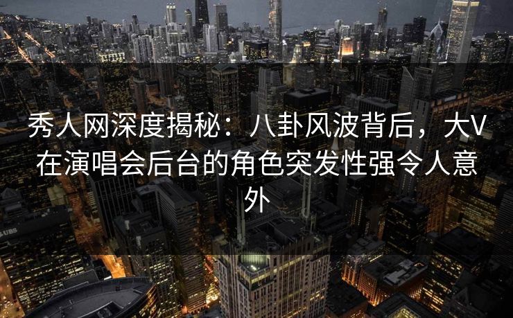 秀人网深度揭秘:八卦风波背后,大V在演唱会后台的角色突发性强令人意外 秀人网深度揭秘:八卦风波背后,大V在演唱会后台的角色突发性强令人意外