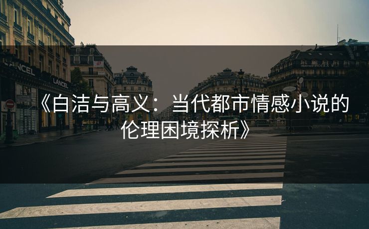 《白洁与高义:当代都市情感小说的伦理困境探析》 《白洁与高义:当代都市情感小说的伦理困境探析》