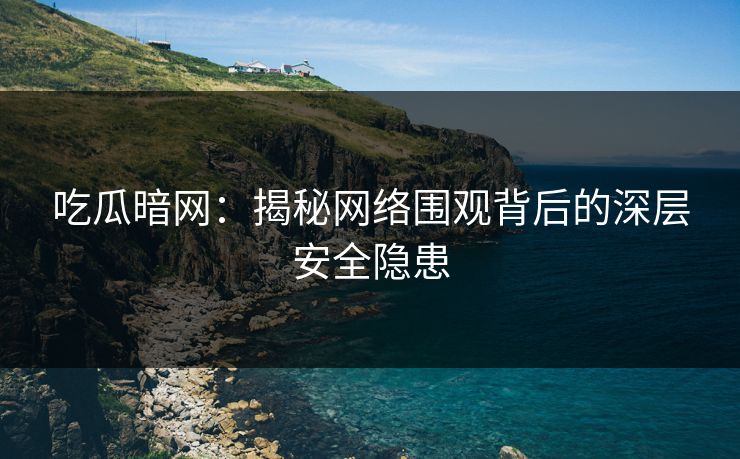 吃瓜暗网:揭秘网络围观背后的深层安全隐患 吃瓜暗网:揭秘网络围观背后的深层安全隐患