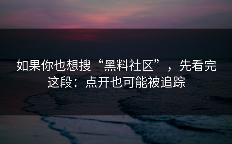如果你也想搜“黑料社区”，先看完这段：点开也可能被追踪