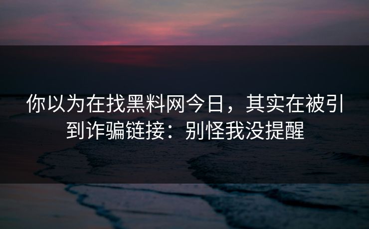 你以为在找黑料网今日，其实在被引到诈骗链接：别怪我没提醒