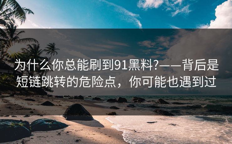 为什么你总能刷到91黑料?——背后是短链跳转的危险点，你可能也遇到过