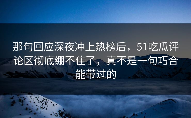 那句回应深夜冲上热榜后,51吃瓜评论区彻底绷不住了,真不是一句巧合能带过的 那句回应深夜冲上热榜后,51吃瓜评论区彻底绷不住了,真不是一句巧合能带过的