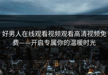 好男人在线观看视频观看高清视频免费——开启专属你的温暖时光