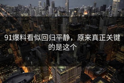 91爆料看似回归平静，原来真正关键的是这个