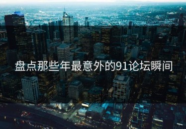 盘点那些年最意外的91论坛瞬间