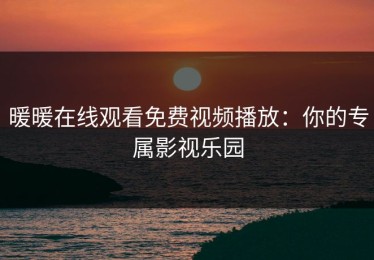 暖暖在线观看免费视频播放：你的专属影视乐园