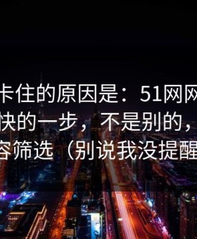 很多人卡住的原因是：51网网址效率提升最快的一步，不是别的，就是内容筛选（别说我没提醒）