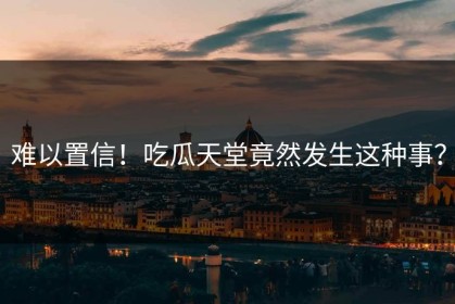 难以置信！吃瓜天堂竟然发生这种事？