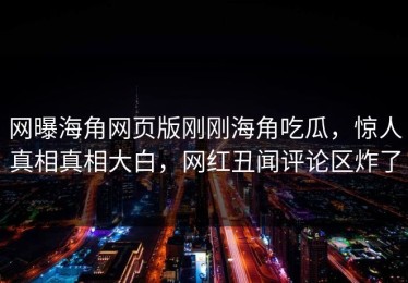 网曝海角网页版刚刚海角吃瓜，惊人真相真相大白，网红丑闻评论区炸了
