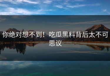 你绝对想不到！吃瓜黑料背后太不可思议