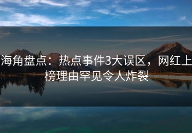 海角盘点：热点事件3大误区，网红上榜理由罕见令人炸裂