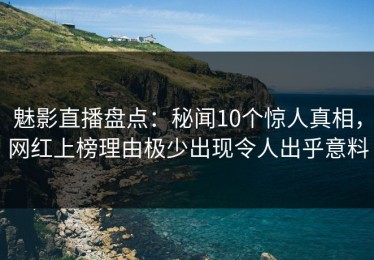 魅影直播盘点：秘闻10个惊人真相，网红上榜理由极少出现令人出乎意料