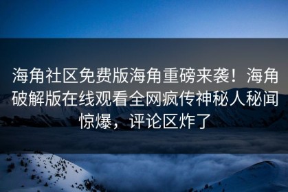 海角社区免费版海角重磅来袭！海角破解版在线观看全网疯传神秘人秘闻惊爆，评论区炸了