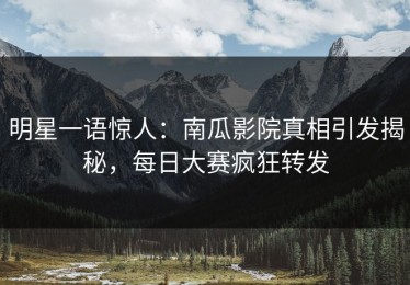 明星一语惊人：南瓜影院真相引发揭秘，每日大赛疯狂转发