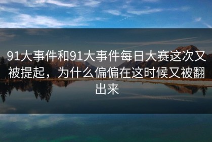 91大事件和91大事件每日大赛这次又被提起，为什么偏偏在这时候又被翻出来