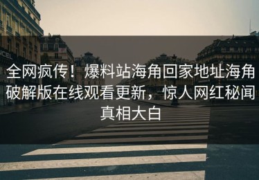 全网疯传！爆料站海角回家地址海角破解版在线观看更新，惊人网红秘闻真相大白