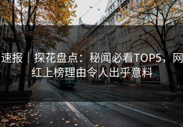 速报｜探花盘点：秘闻必看TOP5，网红上榜理由令人出乎意料