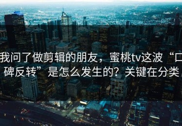 我问了做剪辑的朋友，蜜桃tv这波“口碑反转”是怎么发生的？关键在分类