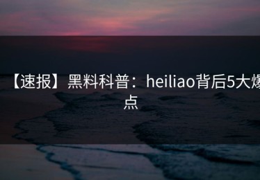 【速报】黑料科普：heiliao背后5大爆点