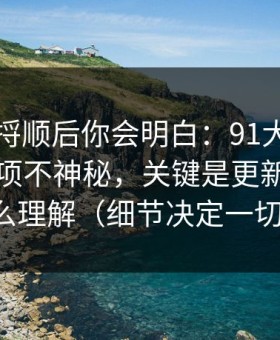 把逻辑捋顺后你会明白：91大事件的隐藏选项不神秘，关键是更新节奏怎么理解（细节决定一切）