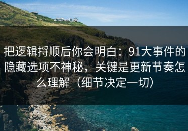 把逻辑捋顺后你会明白：91大事件的隐藏选项不神秘，关键是更新节奏怎么理解（细节决定一切）