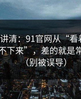 三分钟讲清：91官网从“看着舒服”到“停不下来”，差的就是常见误区（别被误导）
