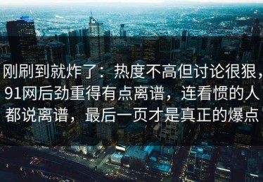 刚刷到就炸了：热度不高但讨论很狠，91网后劲重得有点离谱，连看惯的人都说离谱，最后一页才是真正的爆点