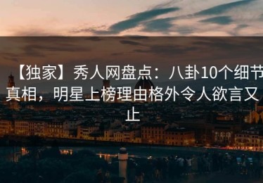 【独家】秀人网盘点：八卦10个细节真相，明星上榜理由格外令人欲言又止